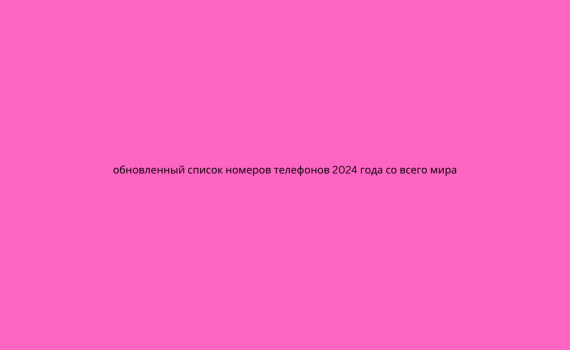 обновленный список номеров телефонов 2024 года со всего мира